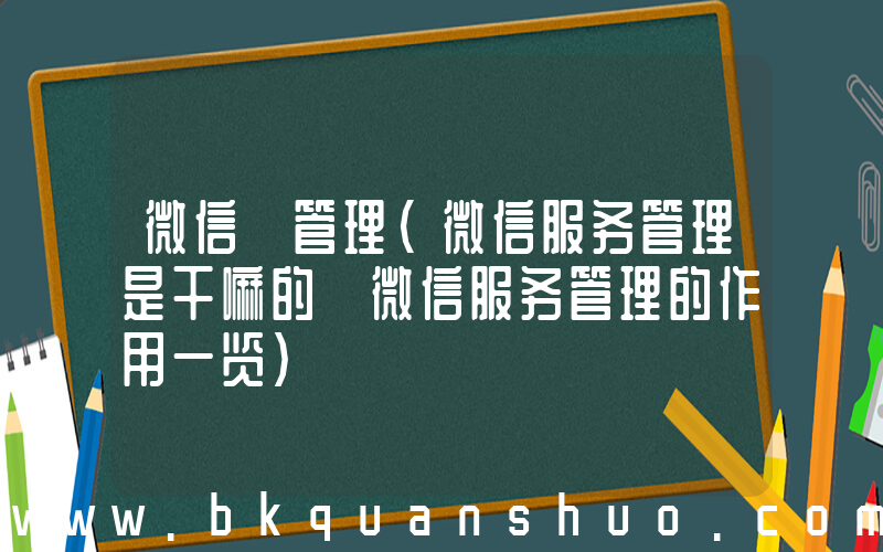 微信 管理(微信服务管理是干嘛的 微信服务管理的作用一览)